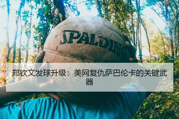 郑钦文发球升级：美网复仇萨巴伦卡的关键武器 | yaxin